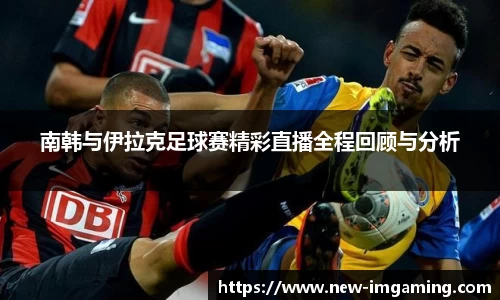 南韩与伊拉克足球赛精彩直播全程回顾与分析